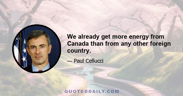 We already get more energy from Canada than from any other foreign country.