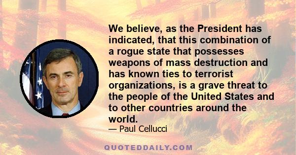 We believe, as the President has indicated, that this combination of a rogue state that possesses weapons of mass destruction and has known ties to terrorist organizations, is a grave threat to the people of the United