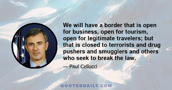 We will have a border that is open for business, open for tourism, open for legitimate travelers; but that is closed to terrorists and drug pushers and smugglers and others who seek to break the law.