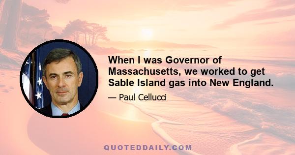 When I was Governor of Massachusetts, we worked to get Sable Island gas into New England.