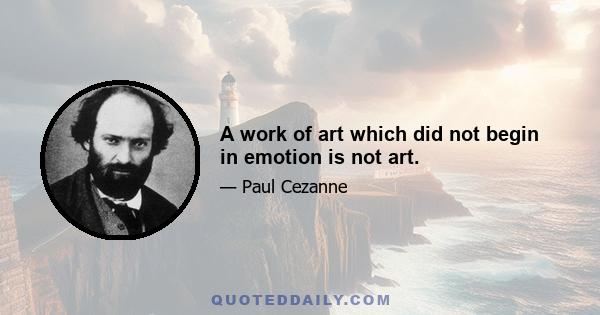 A work of art which did not begin in emotion is not art.