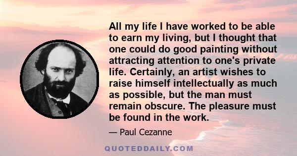 All my life I have worked to be able to earn my living, but I thought that one could do good painting without attracting attention to one's private life. Certainly, an artist wishes to raise himself intellectually as