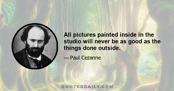 All pictures painted inside in the studio will never be as good as the things done outside.