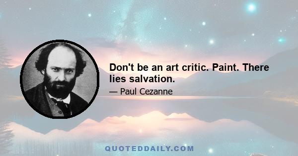 Don't be an art critic. Paint. There lies salvation.