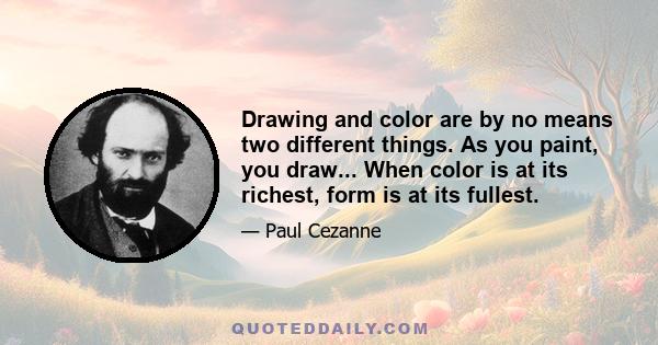 Drawing and color are by no means two different things. As you paint, you draw... When color is at its richest, form is at its fullest.