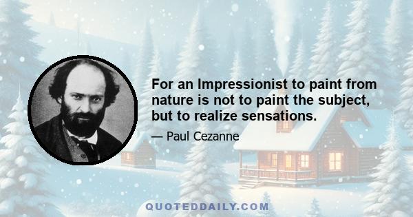 For an Impressionist to paint from nature is not to paint the subject, but to realize sensations.