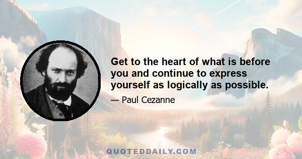 Get to the heart of what is before you and continue to express yourself as logically as possible.