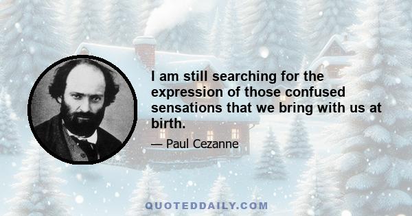 I am still searching for the expression of those confused sensations that we bring with us at birth.