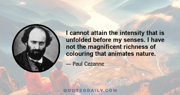 I cannot attain the intensity that is unfolded before my senses. I have not the magnificent richness of colouring that animates nature.