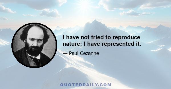 I have not tried to reproduce nature; I have represented it.