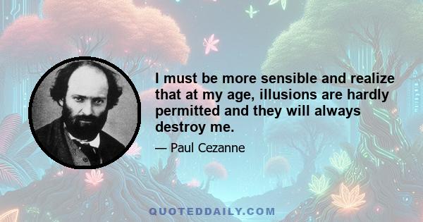 I must be more sensible and realize that at my age, illusions are hardly permitted and they will always destroy me.