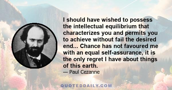 I should have wished to possess the intellectual equilibrium that characterizes you and permits you to achieve without fail the desired end... Chance has not favoured me with an equal self-assurance, it is the only