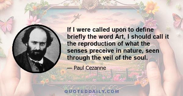 If I were called upon to define briefly the word Art, I should call it the reproduction of what the senses preceive in nature, seen through the veil of the soul.