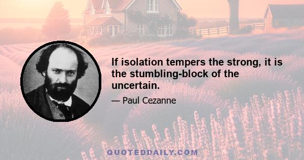 If isolation tempers the strong, it is the stumbling-block of the uncertain.