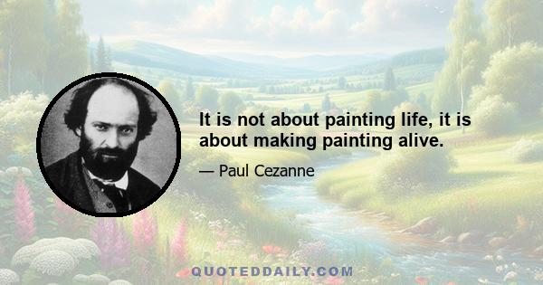 It is not about painting life, it is about making painting alive.