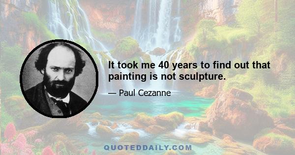 It took me 40 years to find out that painting is not sculpture.