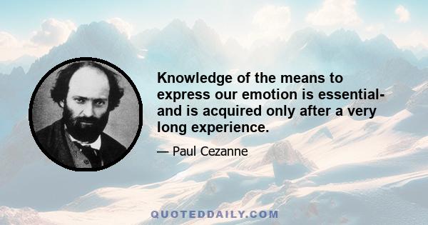 Knowledge of the means to express our emotion is essential- and is acquired only after a very long experience.