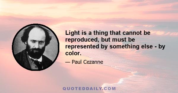 Light is a thing that cannot be reproduced, but must be represented by something else - by color.