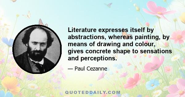 Literature expresses itself by abstractions, whereas painting, by means of drawing and colour, gives concrete shape to sensations and perceptions.