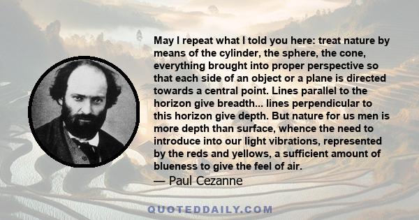 May I repeat what I told you here: treat nature by means of the cylinder, the sphere, the cone, everything brought into proper perspective so that each side of an object or a plane is directed towards a central point.