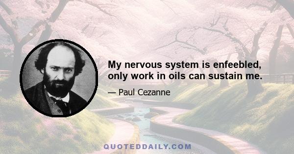 My nervous system is enfeebled, only work in oils can sustain me.