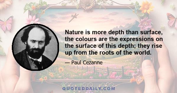 Nature is more depth than surface, the colours are the expressions on the surface of this depth; they rise up from the roots of the world.