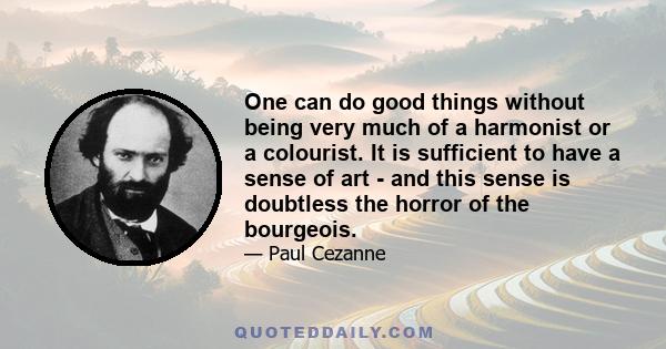 One can do good things without being very much of a harmonist or a colourist. It is sufficient to have a sense of art - and this sense is doubtless the horror of the bourgeois.