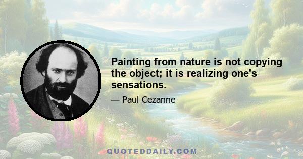 Painting from nature is not copying the object; it is realizing one's sensations.