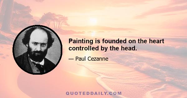 Painting is founded on the heart controlled by the head.