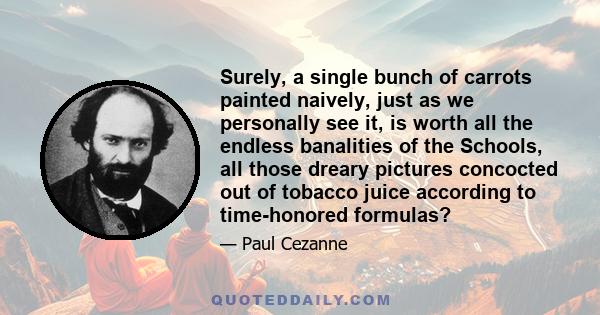 Surely, a single bunch of carrots painted naively, just as we personally see it, is worth all the endless banalities of the Schools, all those dreary pictures concocted out of tobacco juice according to time-honored