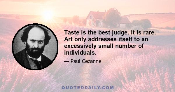 Taste is the best judge. It is rare. Art only addresses itself to an excessively small number of individuals.