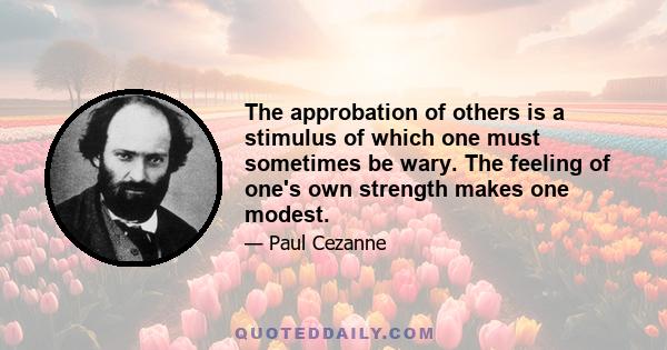 The approbation of others is a stimulus of which one must sometimes be wary. The feeling of one's own strength makes one modest.