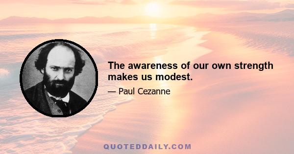 The awareness of our own strength makes us modest.