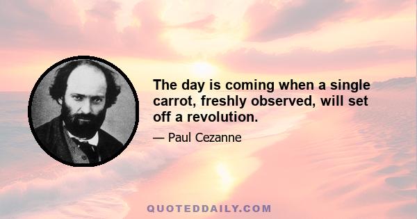 The day is coming when a single carrot, freshly observed, will set off a revolution.