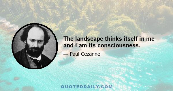 The landscape thinks itself in me and I am its consciousness.