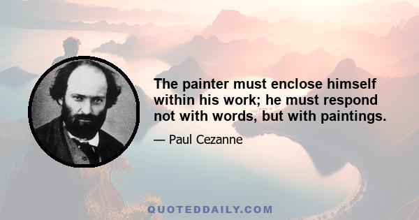 The painter must enclose himself within his work; he must respond not with words, but with paintings.