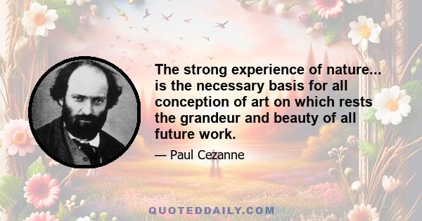 The strong experience of nature... is the necessary basis for all conception of art on which rests the grandeur and beauty of all future work.