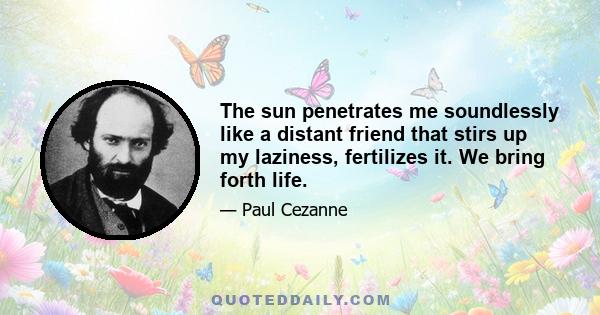 The sun penetrates me soundlessly like a distant friend that stirs up my laziness, fertilizes it. We bring forth life.