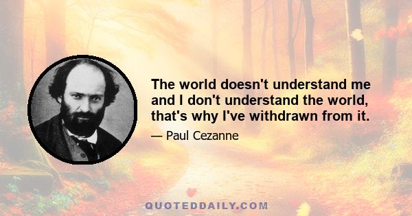 The world doesn't understand me and I don't understand the world, that's why I've withdrawn from it.