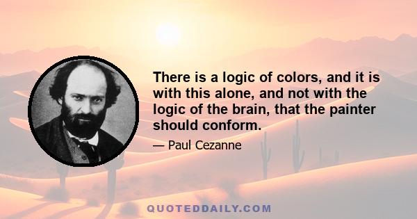 There is a logic of colors, and it is with this alone, and not with the logic of the brain, that the painter should conform.