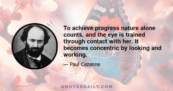 To achieve progress nature alone counts, and the eye is trained through contact with her. It becomes concentric by looking and working.