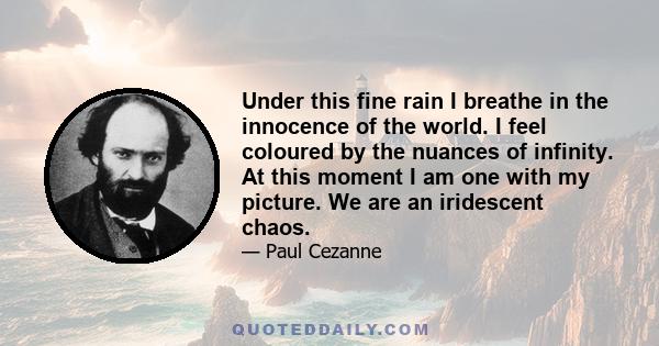 Under this fine rain I breathe in the innocence of the world. I feel coloured by the nuances of infinity. At this moment I am one with my picture. We are an iridescent chaos.