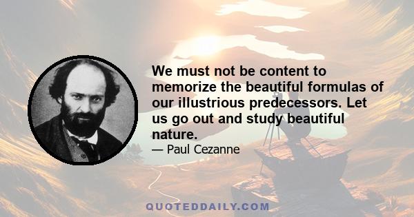 We must not be content to memorize the beautiful formulas of our illustrious predecessors. Let us go out and study beautiful nature.