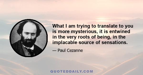 What I am trying to translate to you is more mysterious, it is entwined in the very roots of being, in the implacable source of sensations.