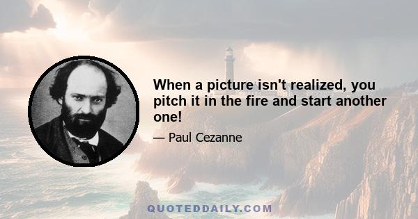 When a picture isn't realized, you pitch it in the fire and start another one!