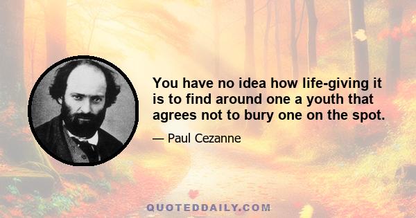 You have no idea how life-giving it is to find around one a youth that agrees not to bury one on the spot.