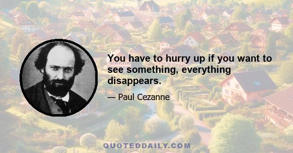 You have to hurry up if you want to see something, everything disappears.