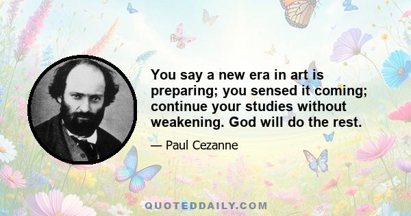 You say a new era in art is preparing; you sensed it coming; continue your studies without weakening. God will do the rest.