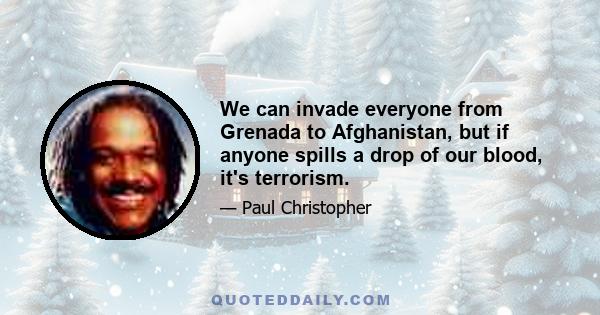 We can invade everyone from Grenada to Afghanistan, but if anyone spills a drop of our blood, it's terrorism.