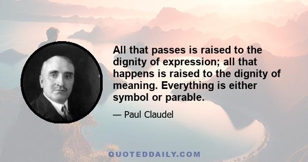 All that passes is raised to the dignity of expression; all that happens is raised to the dignity of meaning. Everything is either symbol or parable.